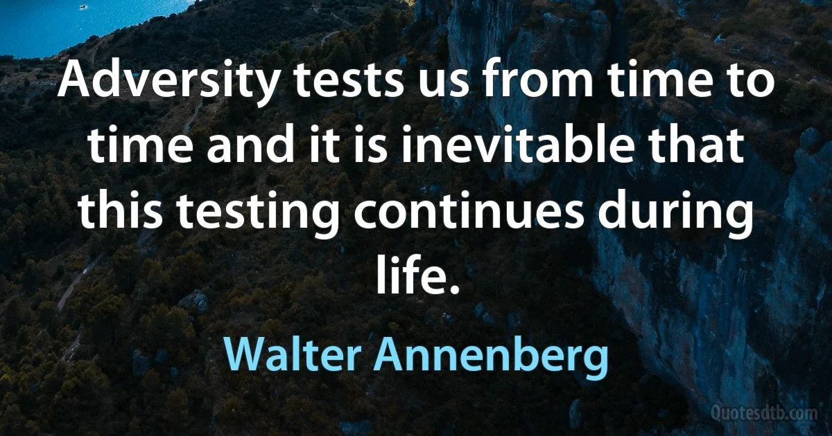 Adversity tests us from time to time and it is inevitable that this testing continues during life. (Walter Annenberg)