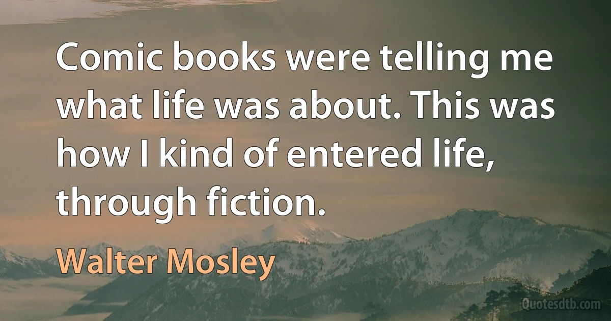 Comic books were telling me what life was about. This was how I kind of entered life, through fiction. (Walter Mosley)