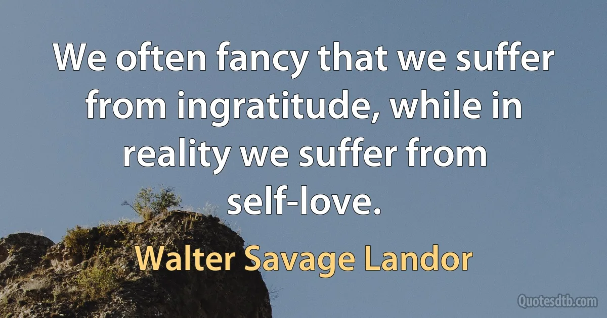 We often fancy that we suffer from ingratitude, while in reality we suffer from self-love. (Walter Savage Landor)