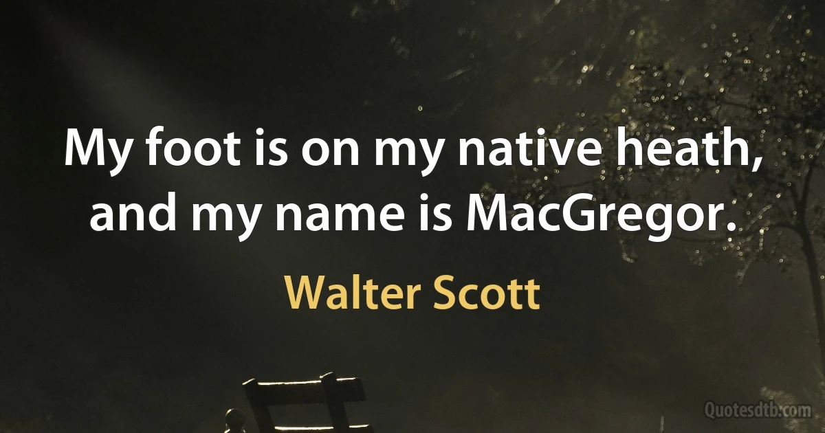 My foot is on my native heath, and my name is MacGregor. (Walter Scott)