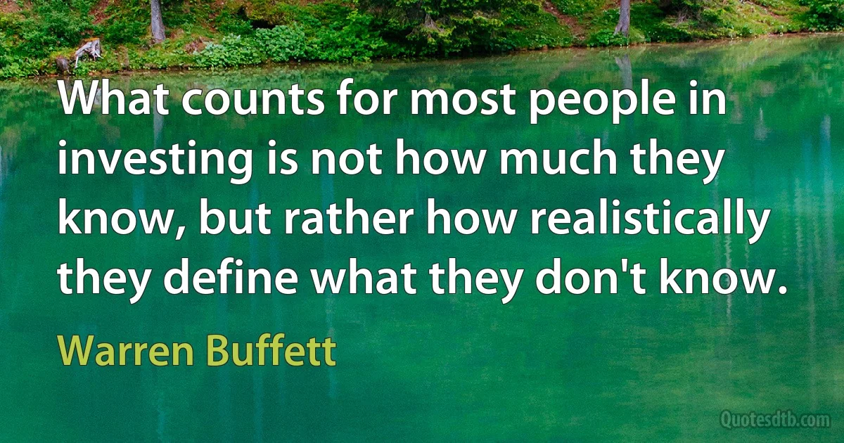 What counts for most people in investing is not how much they know, but rather how realistically they define what they don't know. (Warren Buffett)