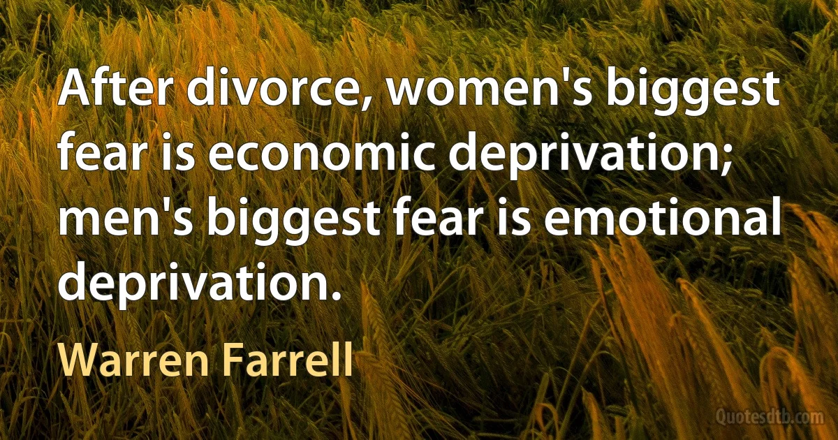 After divorce, women's biggest fear is economic deprivation; men's biggest fear is emotional deprivation. (Warren Farrell)