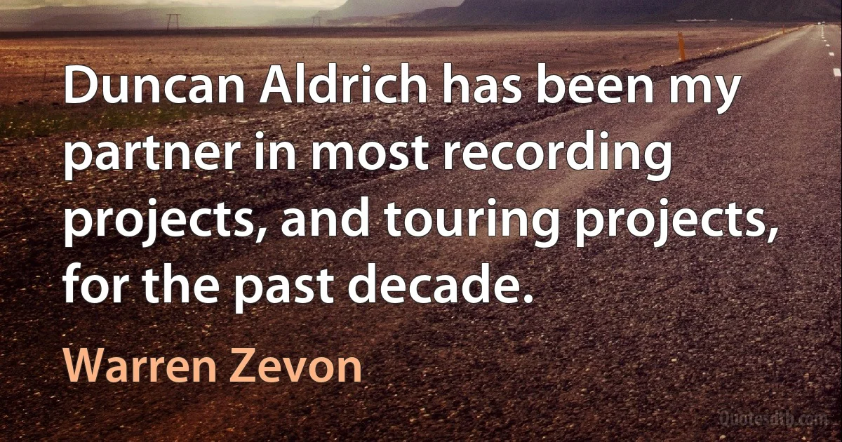 Duncan Aldrich has been my partner in most recording projects, and touring projects, for the past decade. (Warren Zevon)