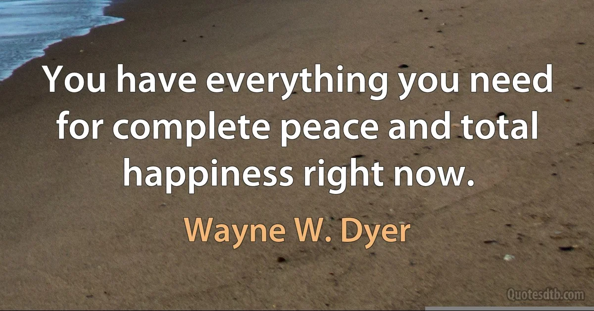 You have everything you need for complete peace and total happiness right now. (Wayne W. Dyer)