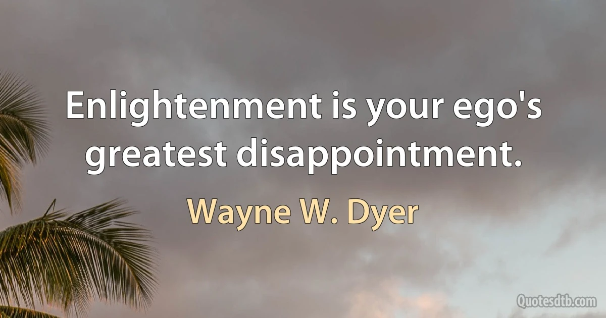 Enlightenment is your ego's greatest disappointment. (Wayne W. Dyer)