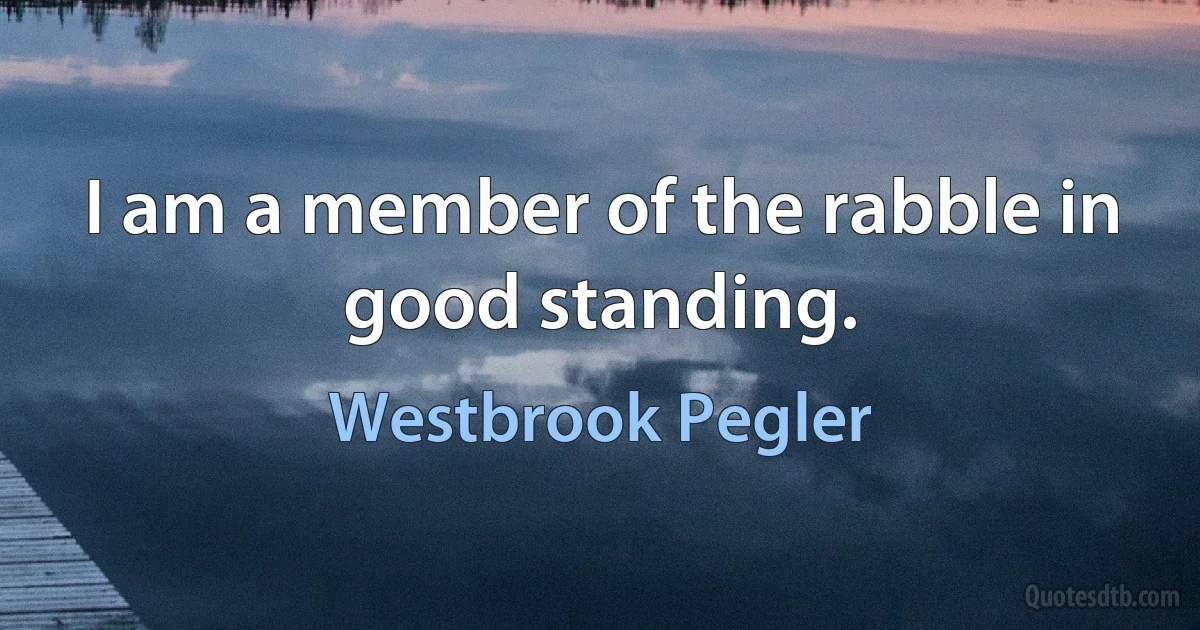 I am a member of the rabble in good standing. (Westbrook Pegler)