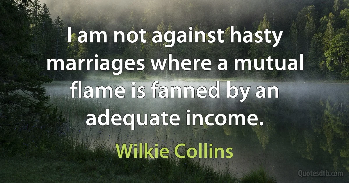 I am not against hasty marriages where a mutual flame is fanned by an adequate income. (Wilkie Collins)