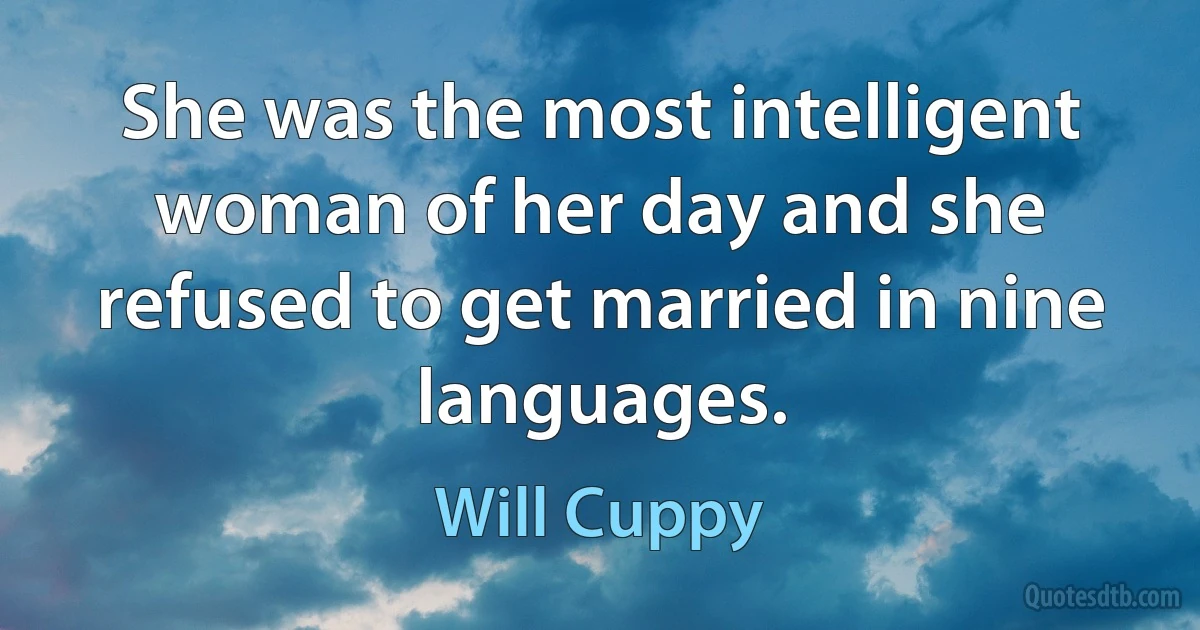 She was the most intelligent woman of her day and she refused to get married in nine languages. (Will Cuppy)