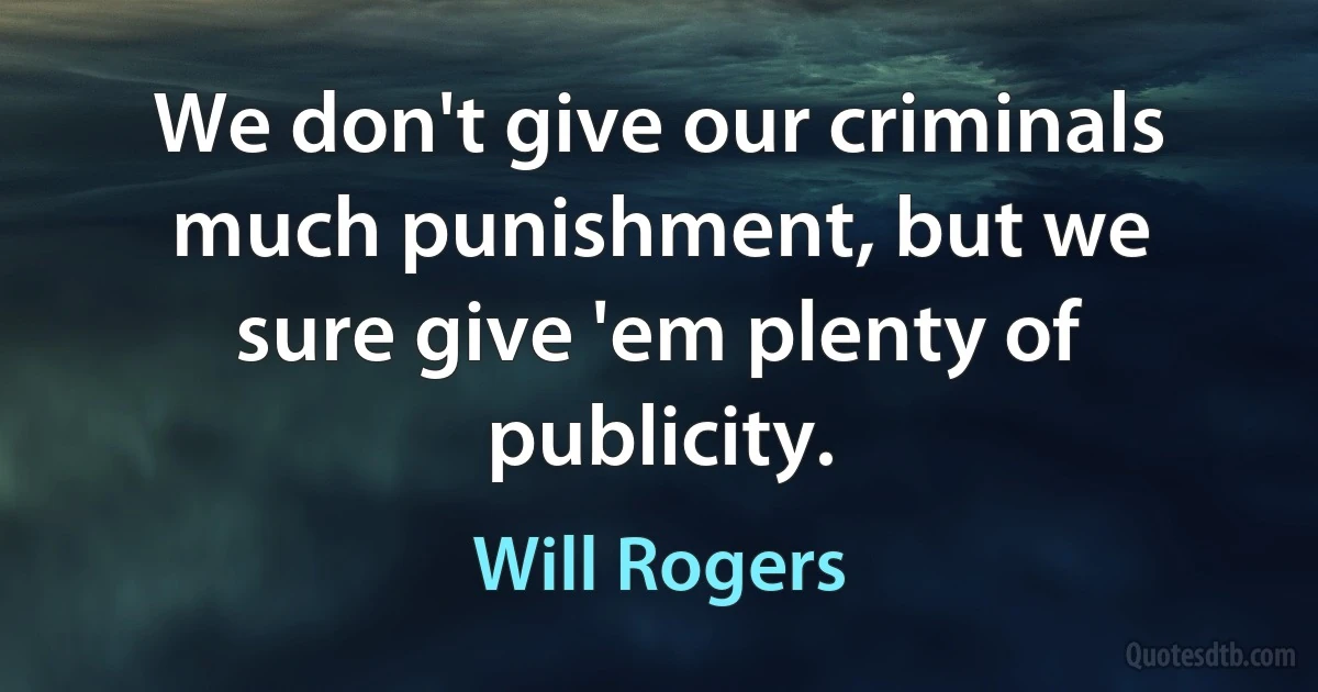 We don't give our criminals much punishment, but we sure give 'em plenty of publicity. (Will Rogers)