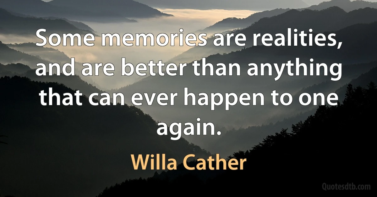 Some memories are realities, and are better than anything that can ever happen to one again. (Willa Cather)