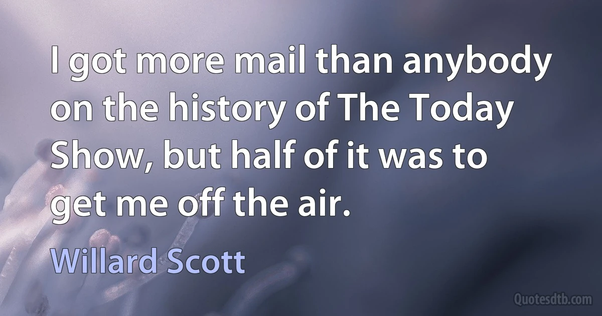 I got more mail than anybody on the history of The Today Show, but half of it was to get me off the air. (Willard Scott)