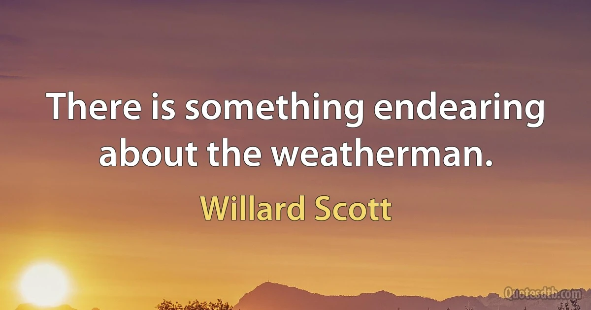 There is something endearing about the weatherman. (Willard Scott)