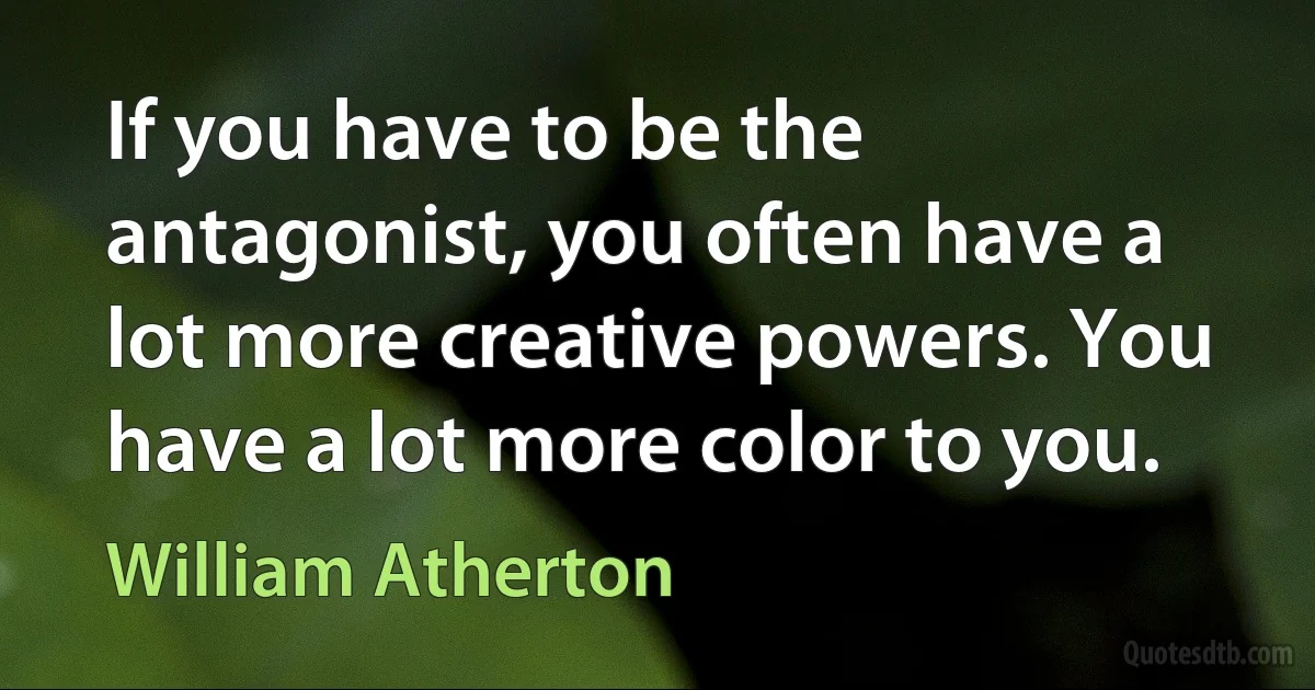 If you have to be the antagonist, you often have a lot more creative powers. You have a lot more color to you. (William Atherton)