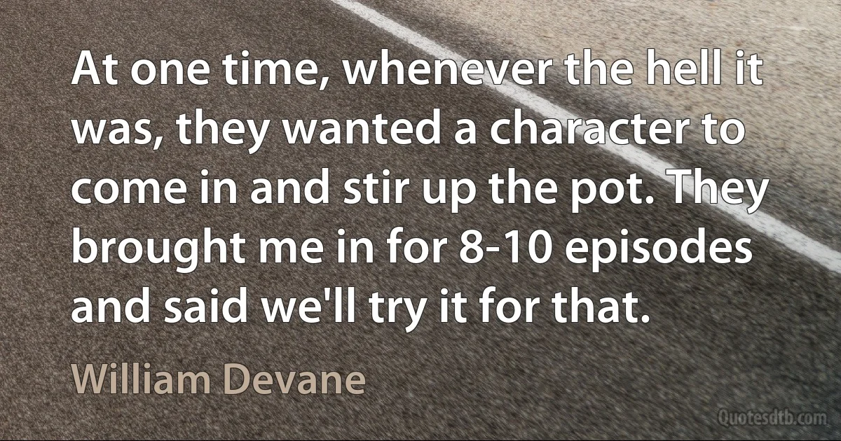 At one time, whenever the hell it was, they wanted a character to come in and stir up the pot. They brought me in for 8-10 episodes and said we'll try it for that. (William Devane)