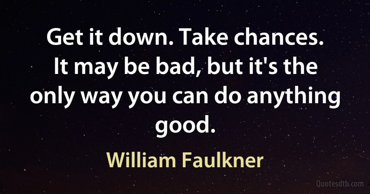 Get it down. Take chances. It may be bad, but it's the only way you can do anything good. (William Faulkner)