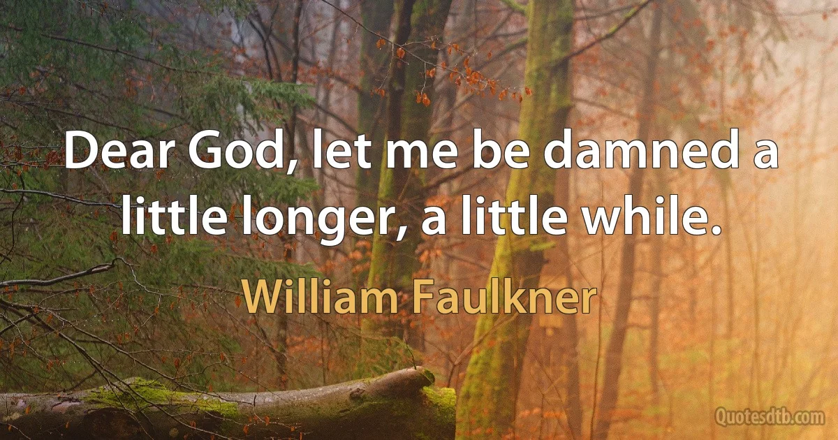 Dear God, let me be damned a little longer, a little while. (William Faulkner)