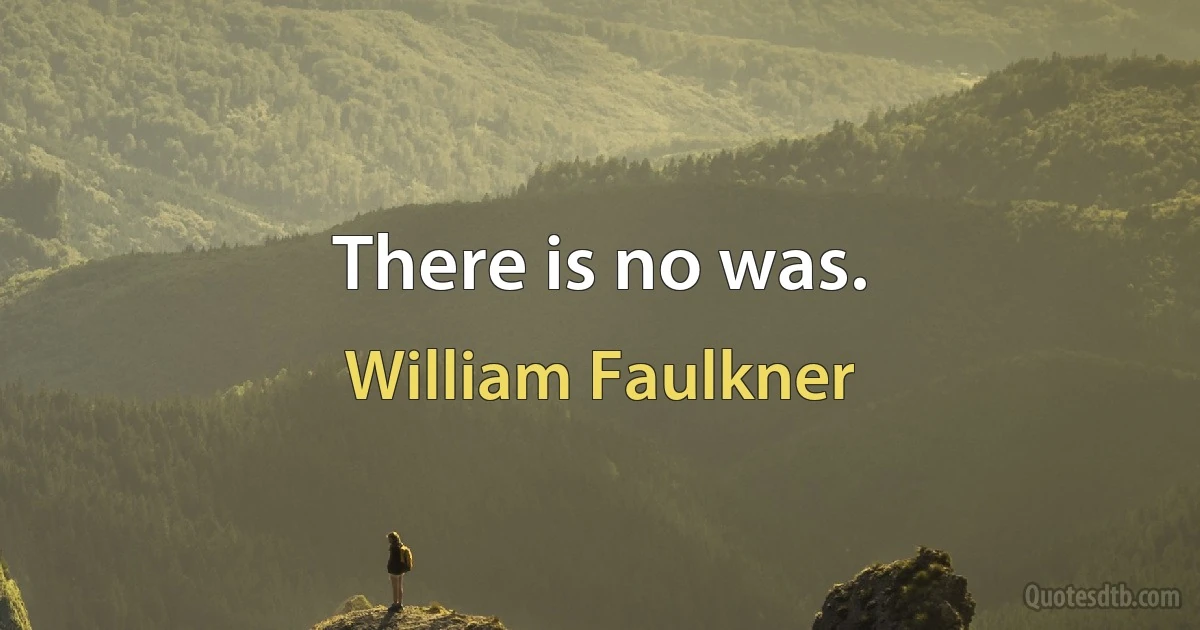 There is no was. (William Faulkner)