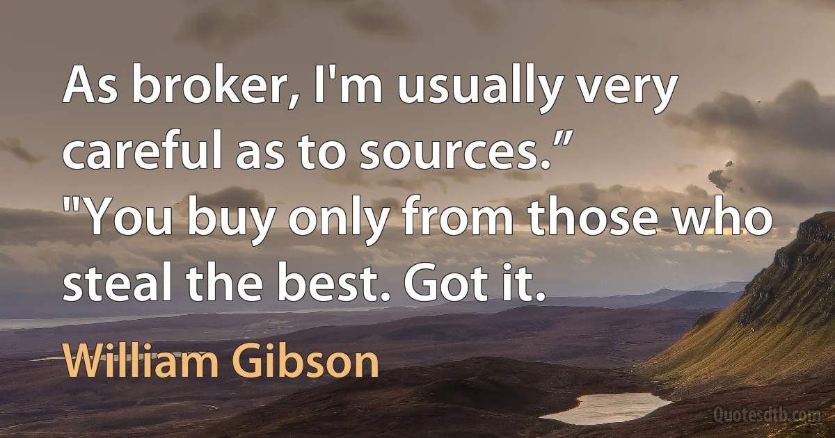 As broker, I'm usually very careful as to sources.”
"You buy only from those who steal the best. Got it. (William Gibson)