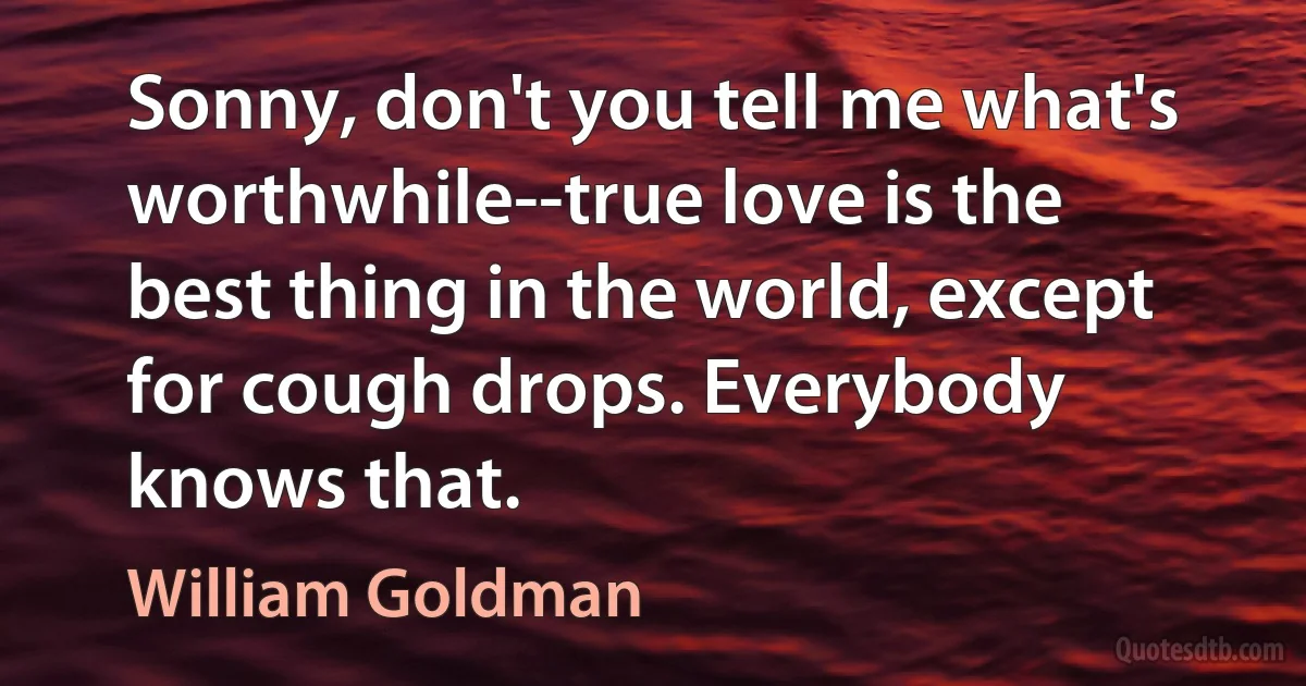 Sonny, don't you tell me what's worthwhile--true love is the best thing in the world, except for cough drops. Everybody knows that. (William Goldman)