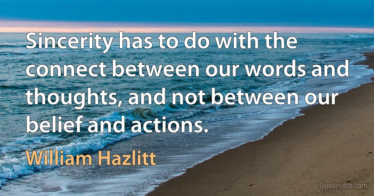 Sincerity has to do with the connect between our words and thoughts, and not between our belief and actions. (William Hazlitt)