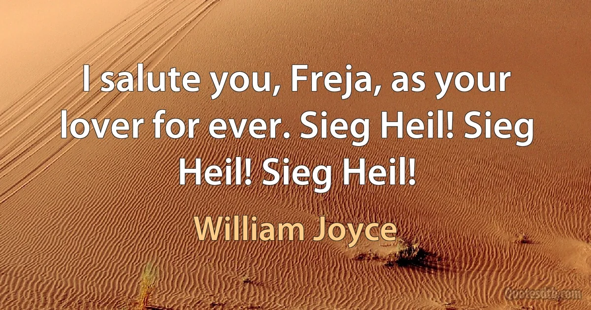 I salute you, Freja, as your lover for ever. Sieg Heil! Sieg Heil! Sieg Heil! (William Joyce)