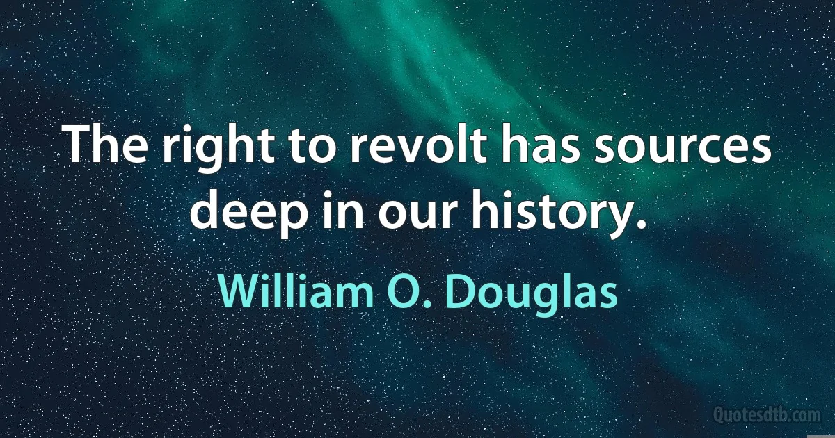 The right to revolt has sources deep in our history. (William O. Douglas)