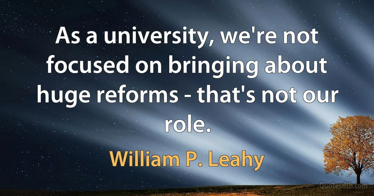 As a university, we're not focused on bringing about huge reforms - that's not our role. (William P. Leahy)