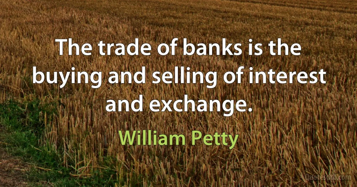 The trade of banks is the buying and selling of interest and exchange. (William Petty)