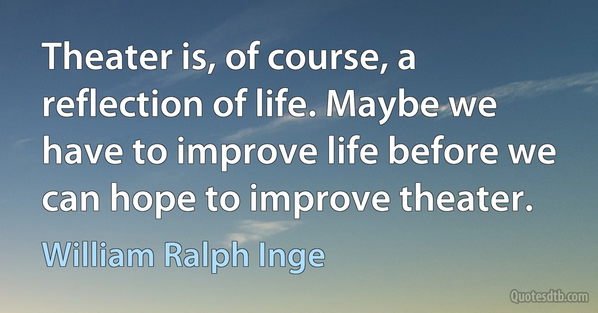 Theater is, of course, a reflection of life. Maybe we have to improve life before we can hope to improve theater. (William Ralph Inge)