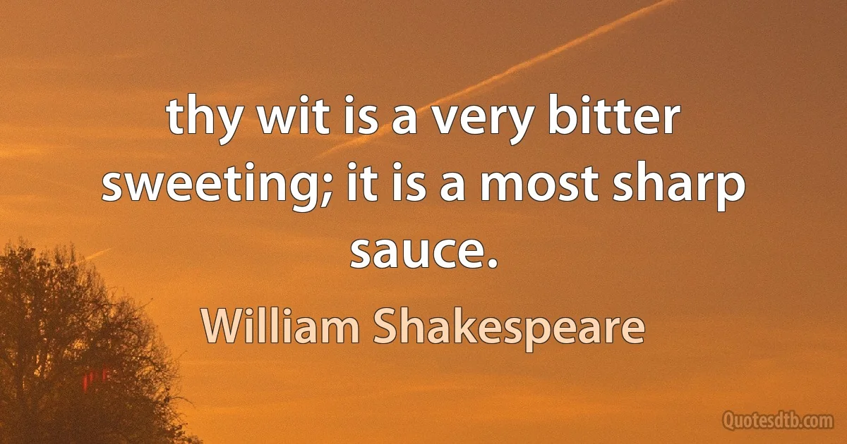 thy wit is a very bitter sweeting; it is a most sharp sauce. (William Shakespeare)