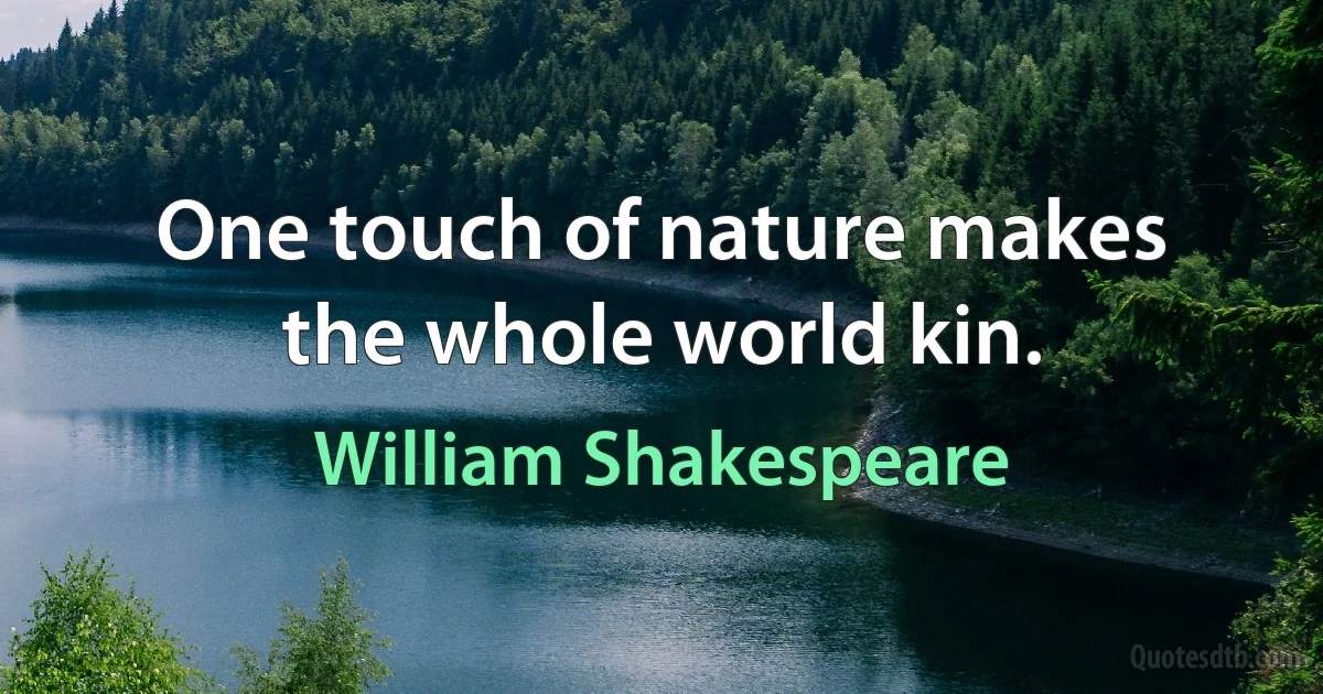 One touch of nature makes the whole world kin. (William Shakespeare)