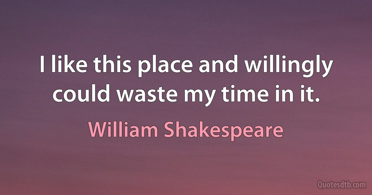 I like this place and willingly could waste my time in it. (William Shakespeare)