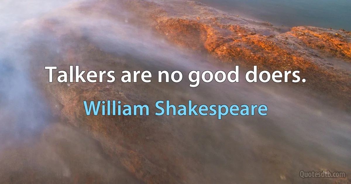 Talkers are no good doers. (William Shakespeare)