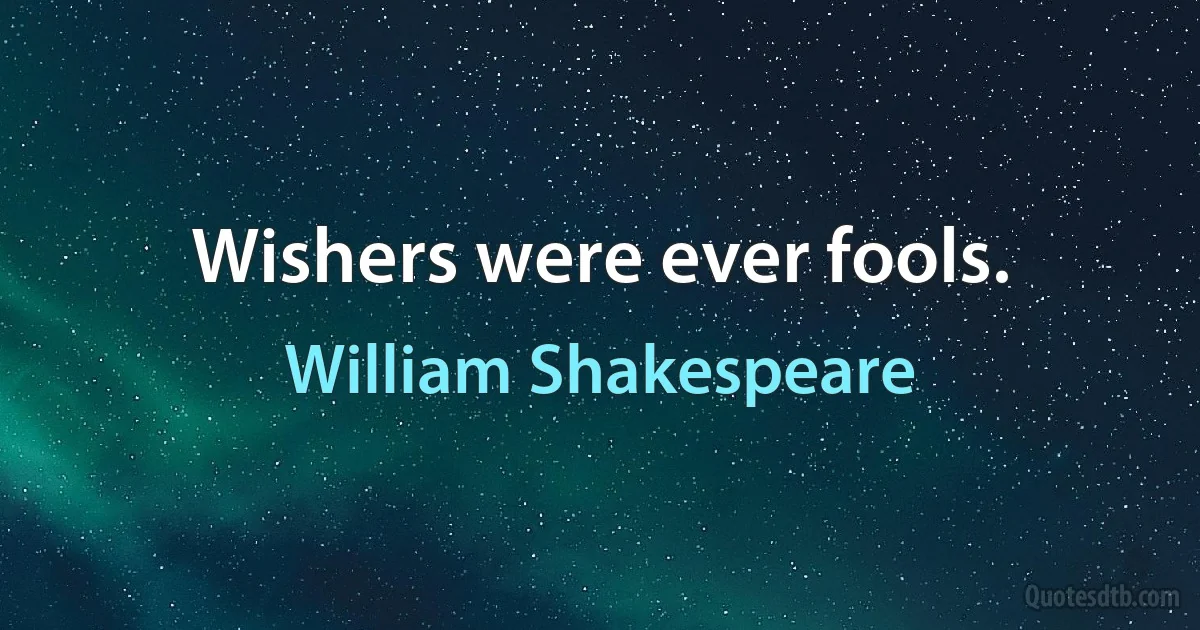 Wishers were ever fools. (William Shakespeare)