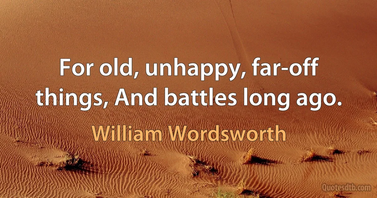 For old, unhappy, far-off things, And battles long ago. (William Wordsworth)