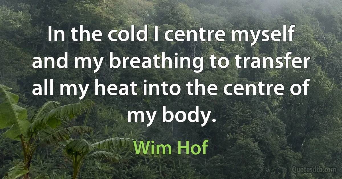 In the cold I centre myself and my breathing to transfer all my heat into the centre of my body. (Wim Hof)