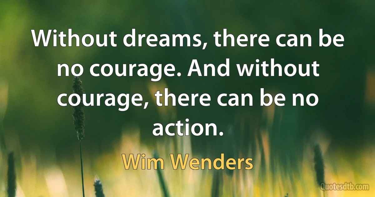 Without dreams, there can be no courage. And without courage, there can be no action. (Wim Wenders)