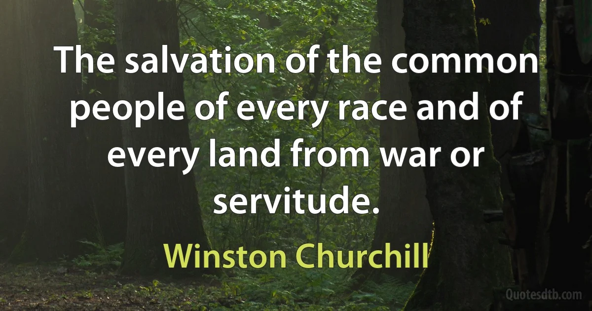 The salvation of the common people of every race and of every land from war or servitude. (Winston Churchill)