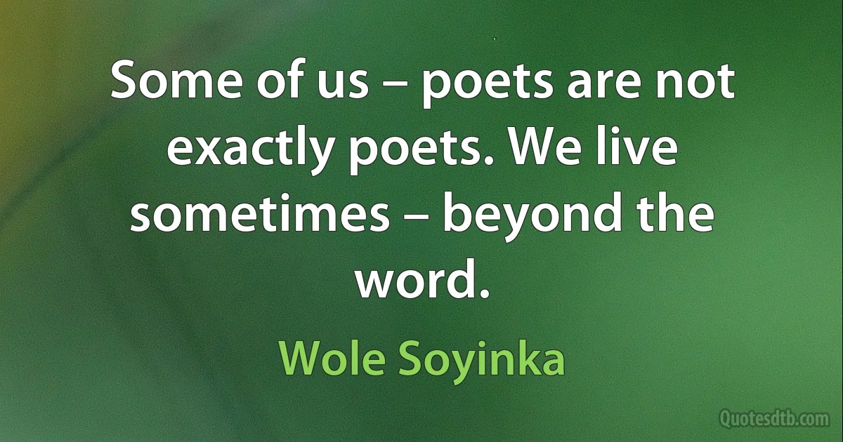 Some of us – poets are not exactly poets. We live sometimes – beyond the word. (Wole Soyinka)