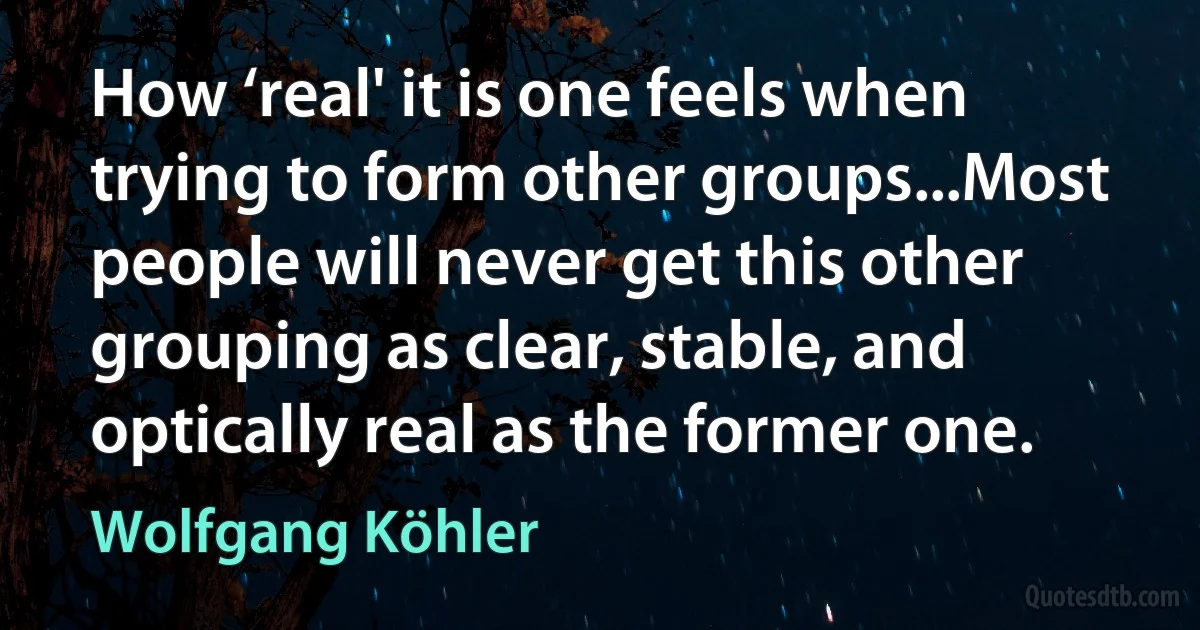 How ‘real' it is one feels when trying to form other groups...Most people will never get this other grouping as clear, stable, and optically real as the former one. (Wolfgang Köhler)