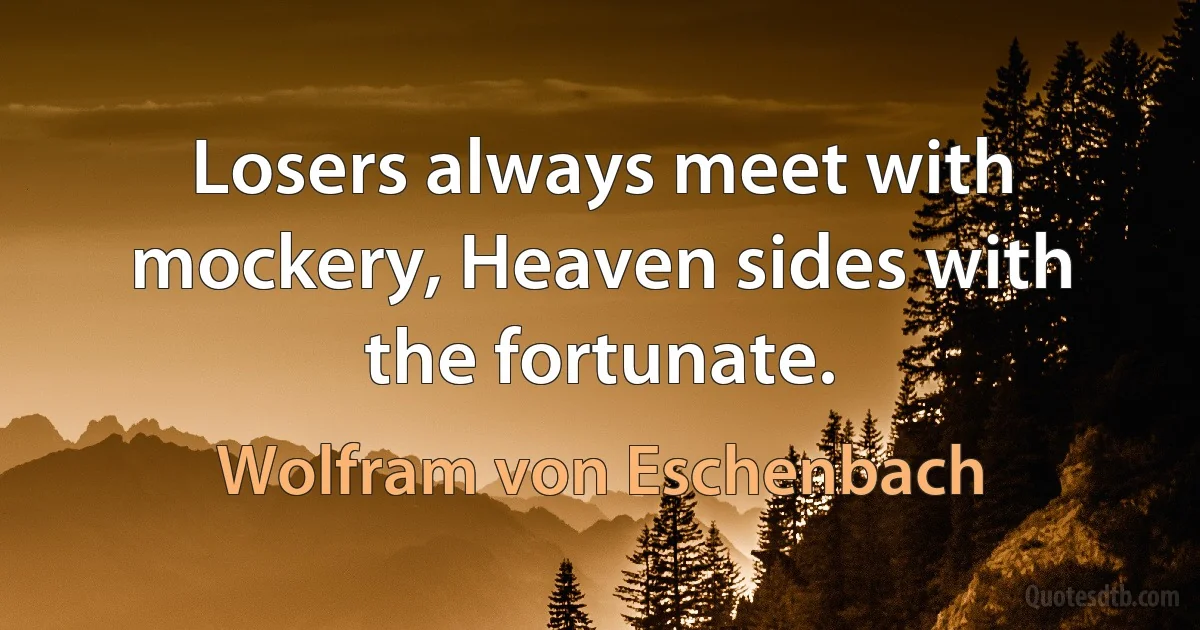 Losers always meet with mockery, Heaven sides with the fortunate. (Wolfram von Eschenbach)