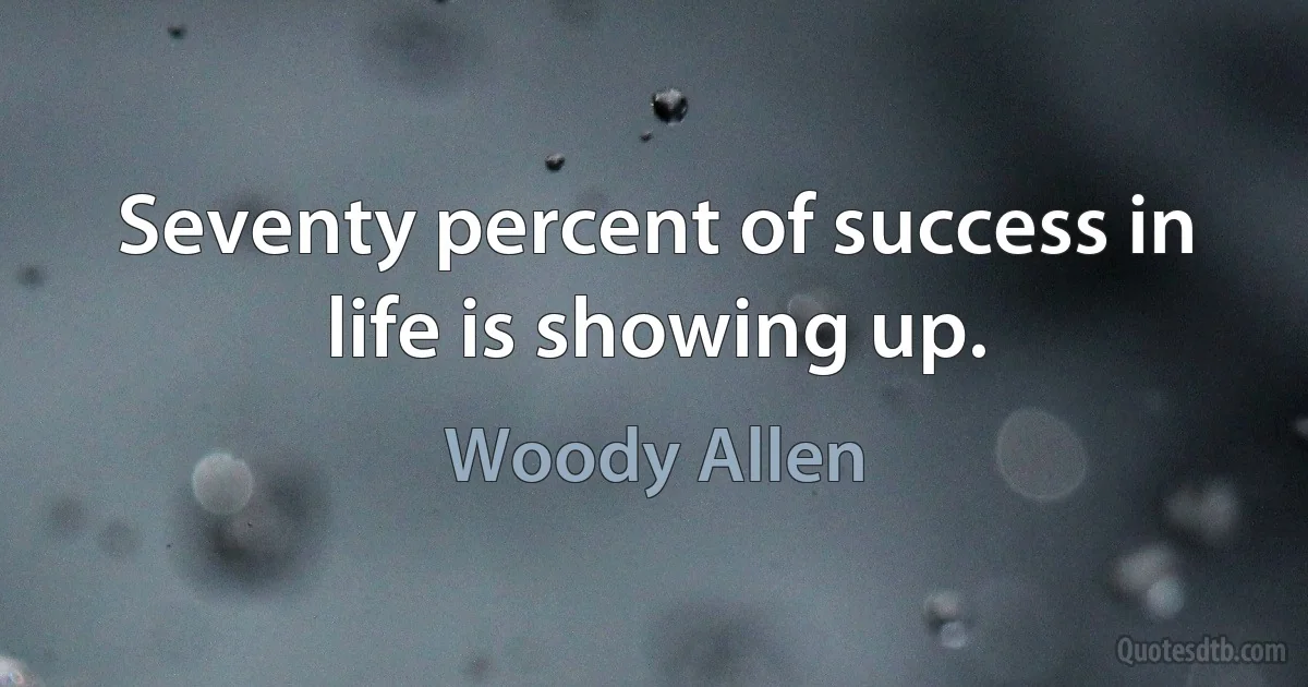 Seventy percent of success in life is showing up. (Woody Allen)