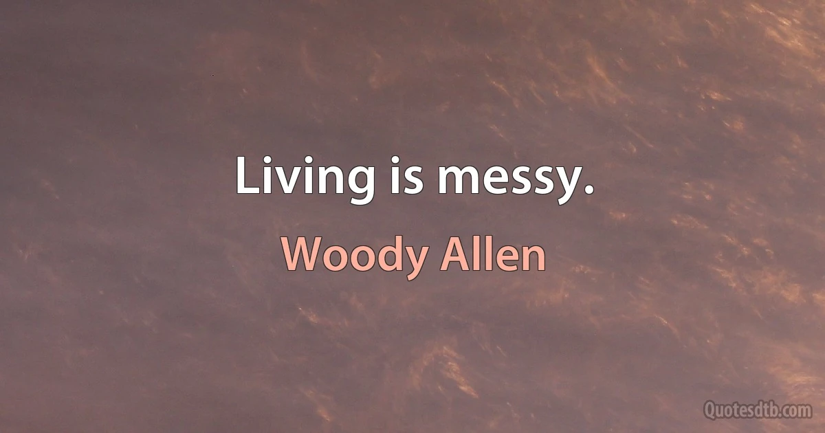 Living is messy. (Woody Allen)