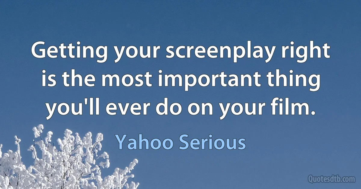 Getting your screenplay right is the most important thing you'll ever do on your film. (Yahoo Serious)