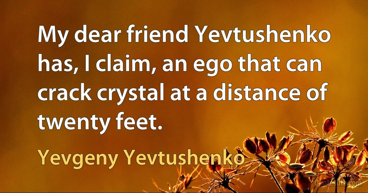 My dear friend Yevtushenko has, I claim, an ego that can crack crystal at a distance of twenty feet. (Yevgeny Yevtushenko)