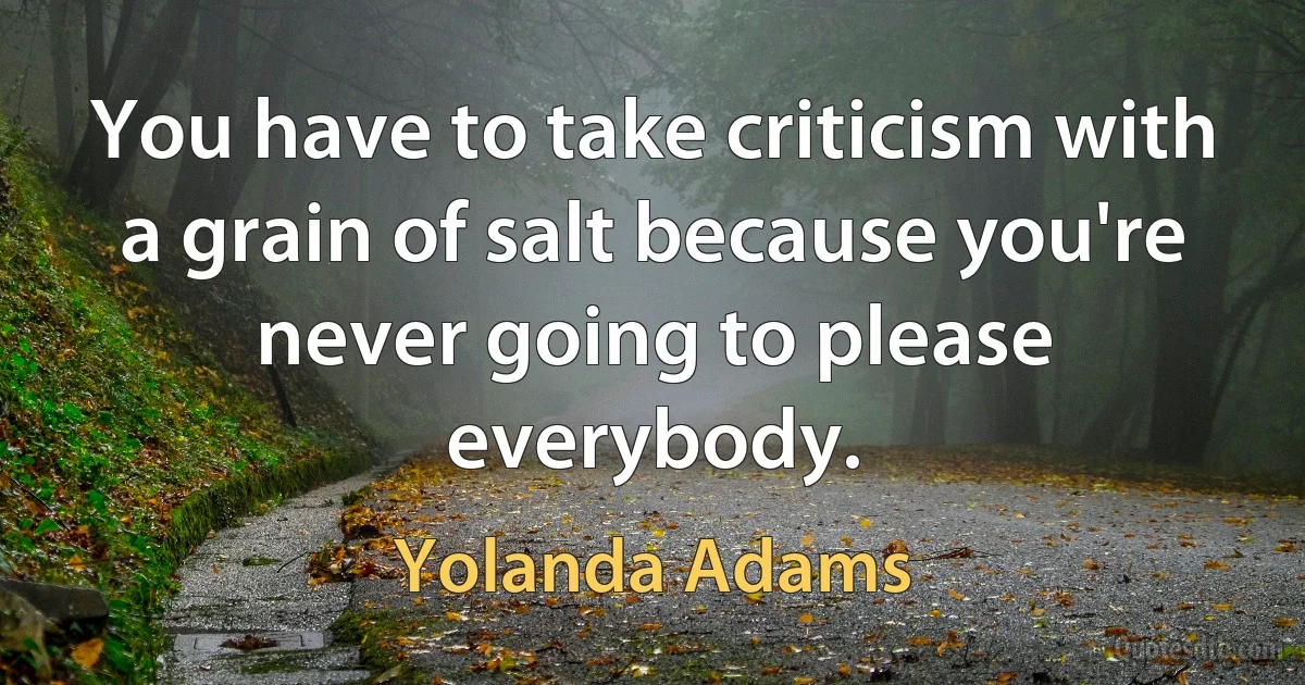 You have to take criticism with a grain of salt because you're never going to please everybody. (Yolanda Adams)