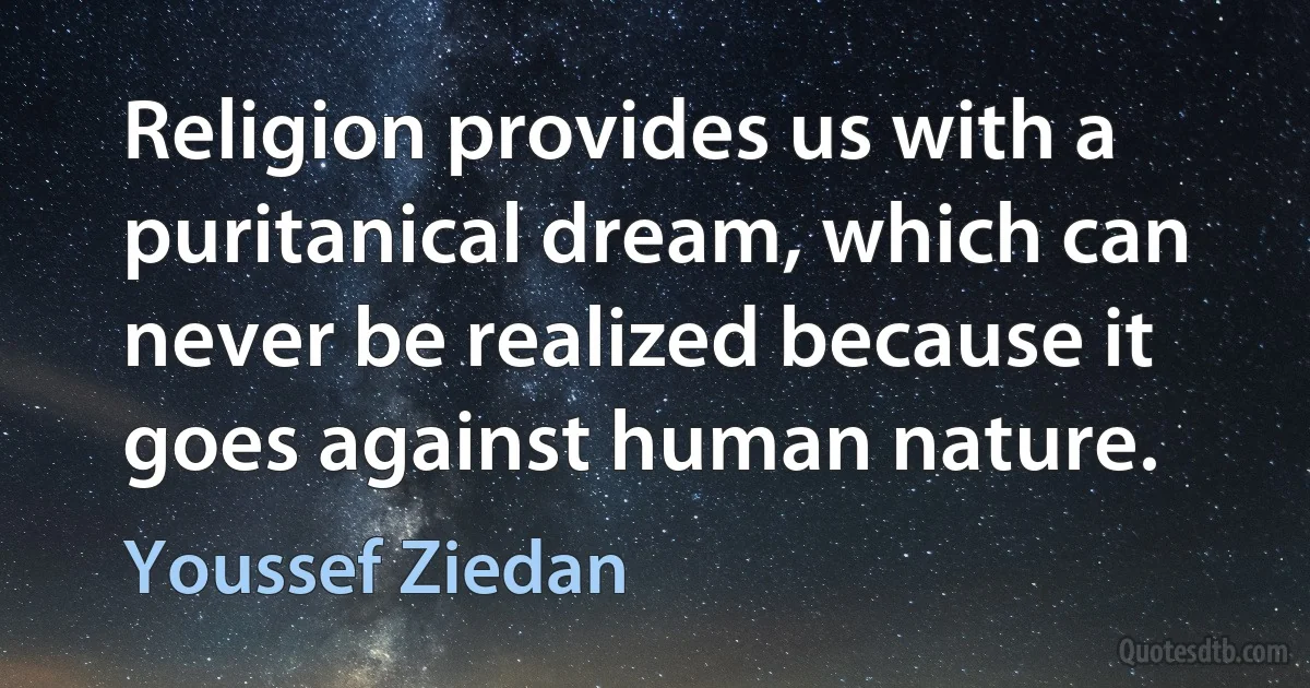 Religion provides us with a puritanical dream, which can never be realized because it goes against human nature. (Youssef Ziedan)