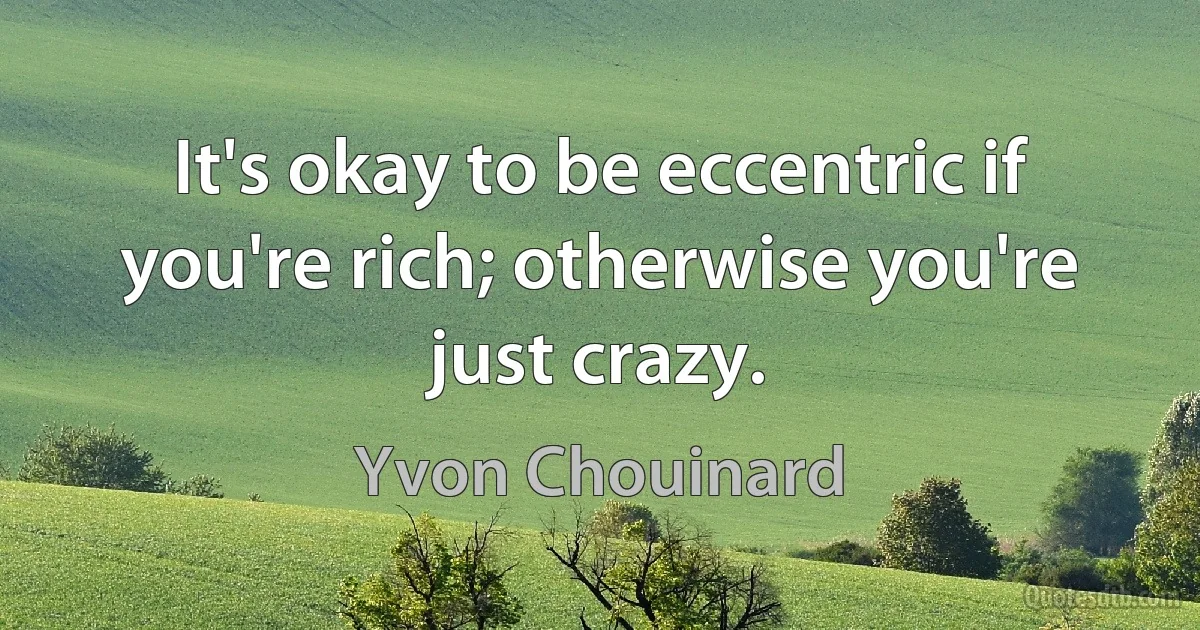 It's okay to be eccentric if you're rich; otherwise you're just crazy. (Yvon Chouinard)