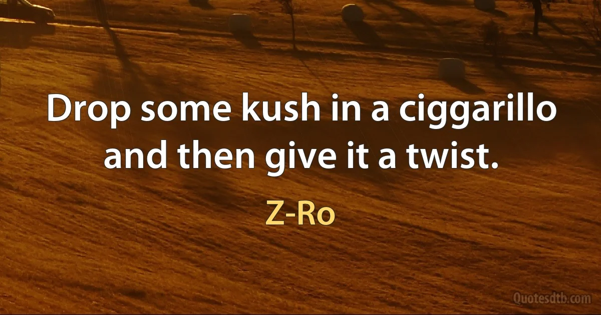 Drop some kush in a ciggarillo and then give it a twist. (Z-Ro)