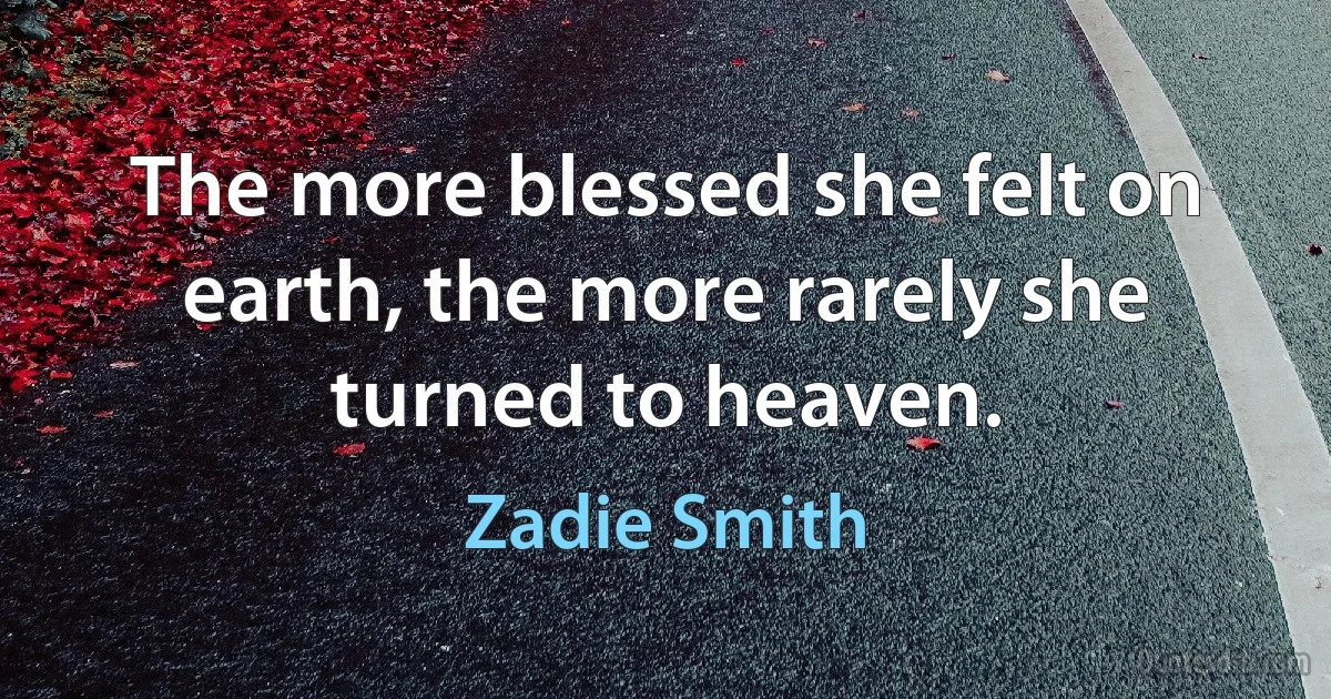 The more blessed she felt on earth, the more rarely she turned to heaven. (Zadie Smith)